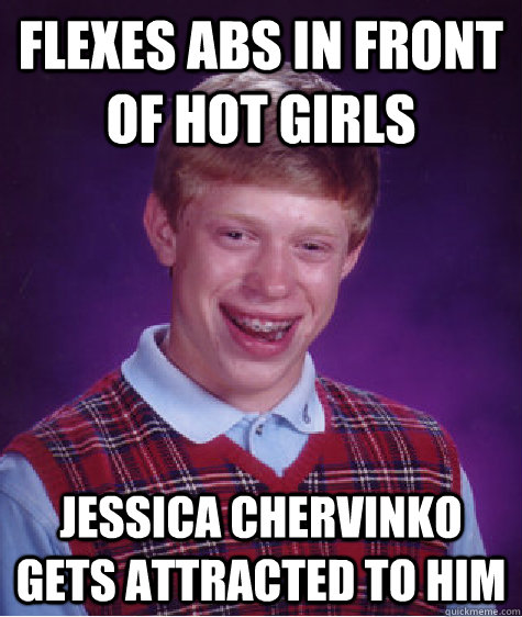 flexes abs in front of hot girls jessica chervinko gets attracted to him - flexes abs in front of hot girls jessica chervinko gets attracted to him  Bad Luck Brian