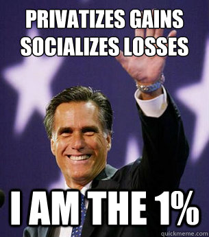 privatizes gains
socializes losses i am the 1%  Mitt Romney