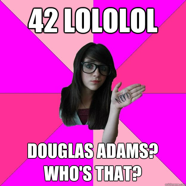 42 lololol Douglas Adams? Who's that?  Idiot Nerd Girl