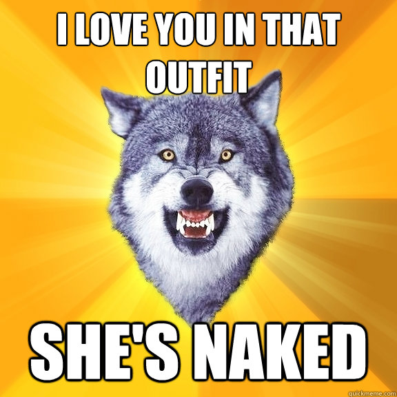 I love you in that outfit she's naked  Courage Wolf