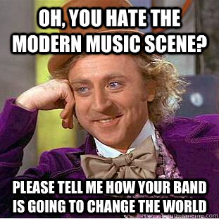 Oh, you hate the modern music scene? Please tell me how your band is going to change the world  Condescending Wonka