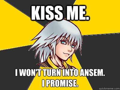 Kiss me. I won't turn into ansem.  
I Promise.  