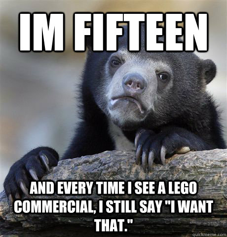 Im fifteen and every time I see a lego commercial, I still say 