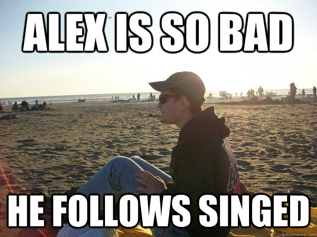 Alex is so bad He follows singed  GOD DAMMIT ALEX