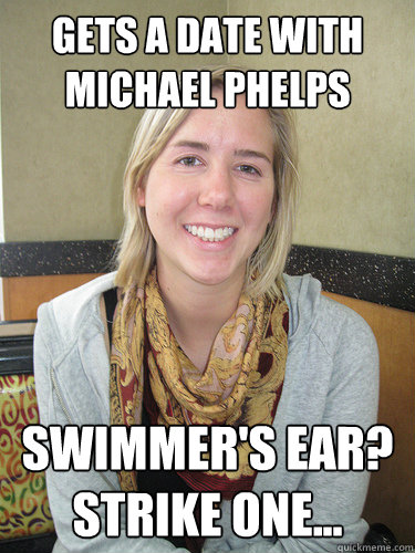 Gets a date with Michael Phelps Swimmer's Ear?
Strike One... - Gets a date with Michael Phelps Swimmer's Ear?
Strike One...  ALYSSA BEREZNAK