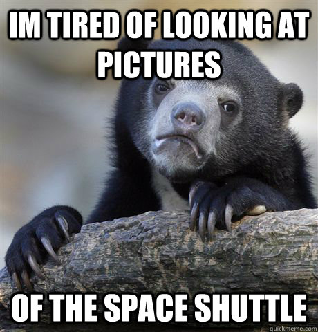 Im tired of looking at pictures of the space shuttle  Confession Bear