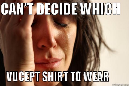 CAN'T DECIDE WHICH    VUCEPT SHIRT TO WEAR       First World Problems