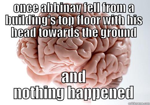 ONCE ABHINAV FELL FROM A BUILDING'S TOP FLOOR WITH HIS HEAD TOWARDS THE GROUND AND NOTHING HAPPENED Scumbag Brain