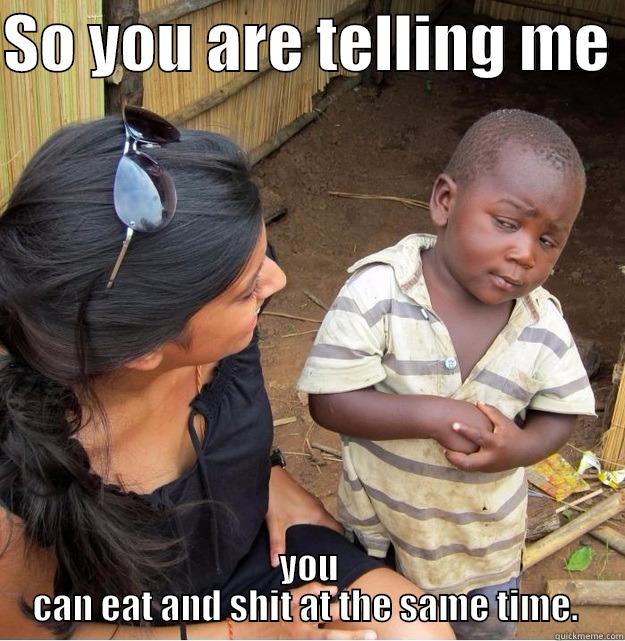 SO YOU ARE TELLING ME  YOU CAN EAT AND SHIT AT THE SAME TIME.  Skeptical Third World Kid