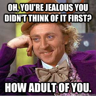 Oh, you're jealous you didn't think of it first?  How adult of you.  Condescending Wonka