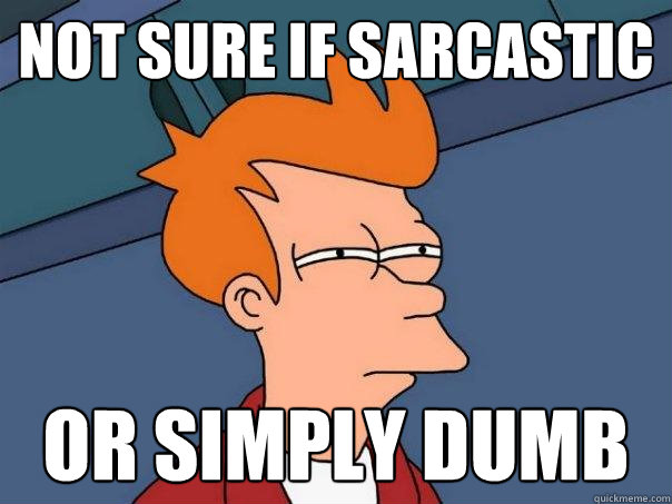 Not sure if sarcastic  or simply dumb  Futurama Fry