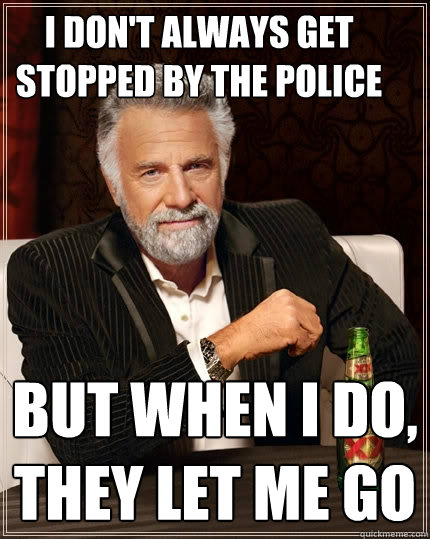 I don't always get stopped by the police But when I do, they let me go  The Most Interesting Man In The World