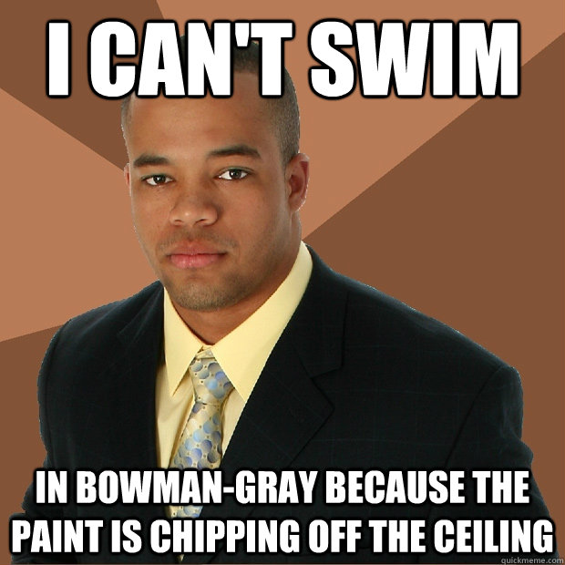 I can't swim in bowman-gray because the paint is chipping off the ceiling  Successful Black Man