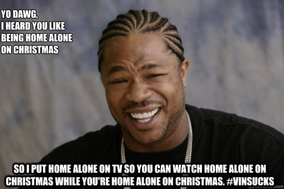 Yo Dawg,
I heard you like being home alone on Christmas So I put Home Alone on tv so you can watch Home Alone on Christmas while you're home alone on Christmas. #Vinsucks  YO DAWG