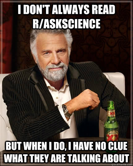 I don't always read r/askscience but when I do, I have no clue what they are talking about  The Most Interesting Man In The World