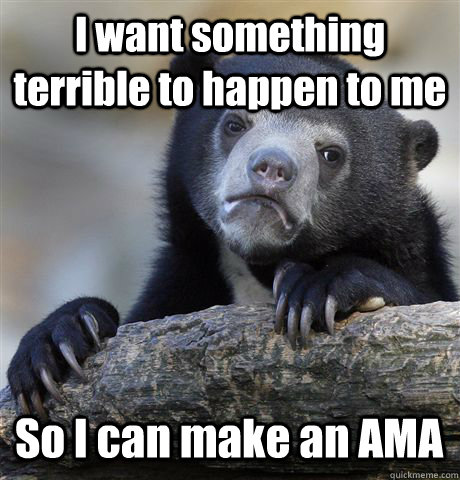 I want something terrible to happen to me So I can make an AMA  Confession Bear