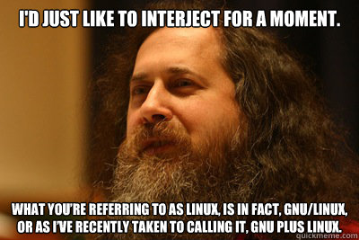 I'd just like to interject for a moment. What you’re referring to as Linux, is in fact, GNU/Linux, or as I’ve recently taken to calling it, GNU plus Linux.  