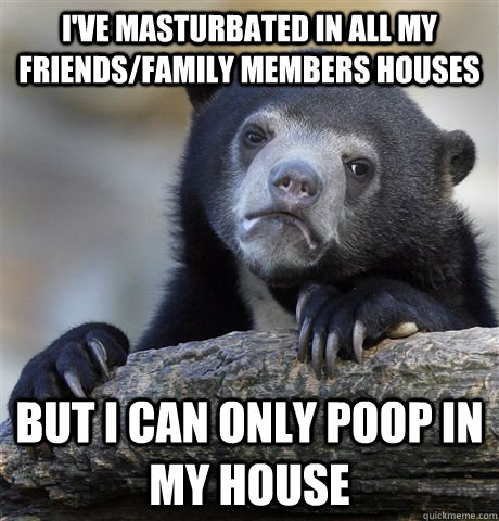 I've masturbated in all my friends/family members houses But I can only poop in my house  Confession Bear