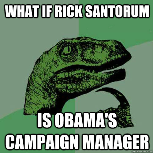 What if rick santorum is obama's campaign manager  Philosoraptor