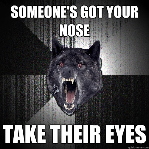 someone's got your nose take their eyes  Insanity Wolf