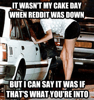 It wasn't my cake day when Reddit was down but I can say it was if that's what you're into  Karma Whore