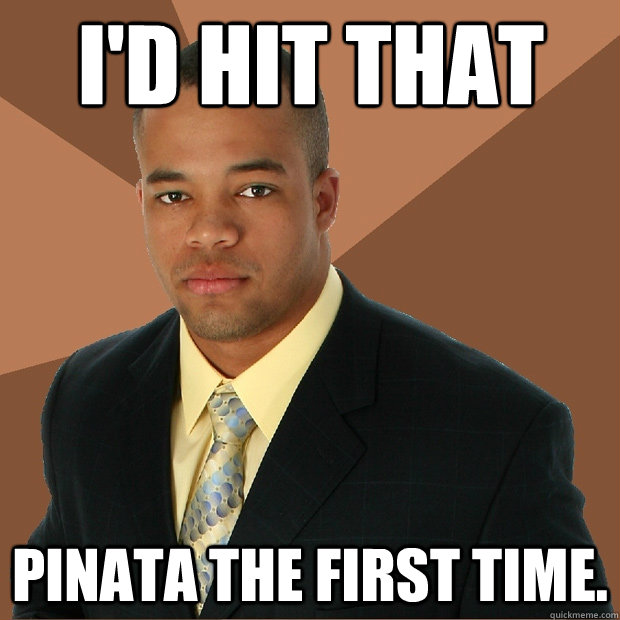 I'd hit that pinata the first time. - I'd hit that pinata the first time.  Successful Black Man