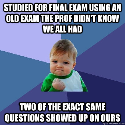 Studied for final exam using an old exam the prof didn't know we all had Two of the exact same questions showed up on ours  Success Kid