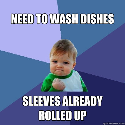 need to wash dishes sleeves already 
rolled up  Success Kid