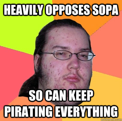 Heavily opposes SOPA So can keep pirating everything  Butthurt Dweller