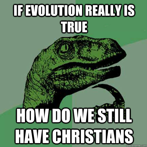 if evolution really is true how do we still have christians  Philosoraptor