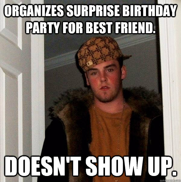 Organizes surprise birthday party for best friend. Doesn't show up. - Organizes surprise birthday party for best friend. Doesn't show up.  Scumbag Steve