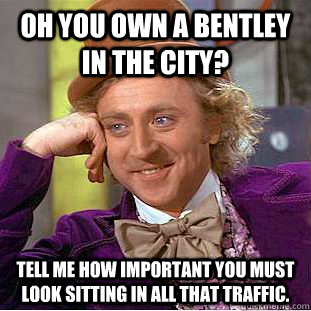 oh you own a bentley in the city? tell me how important you must look sitting in all that traffic. - oh you own a bentley in the city? tell me how important you must look sitting in all that traffic.  Condescending Wonka