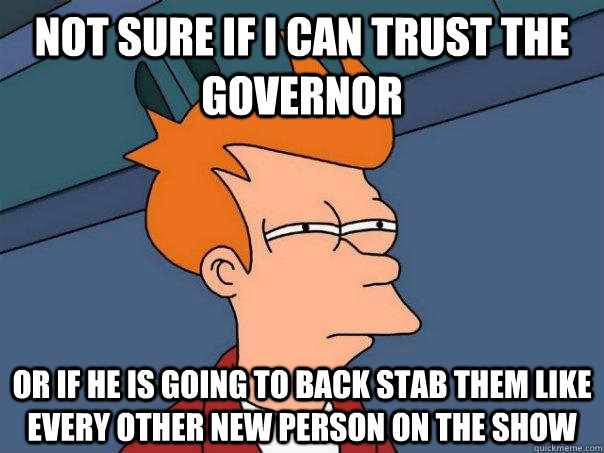 Not sure if I can trust the governor or if he is going to back stab them like every other new person on the show  Futurama Fry