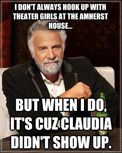 I don't always hook up with theater girls at the Amherst house... but when I do, it's cuz Claudia didn't show up.  The Most Interesting Man In The World