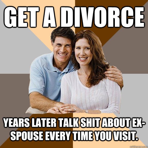 get a divorce years later talk shit about ex-spouse every time you visit.  Scumbag Parents