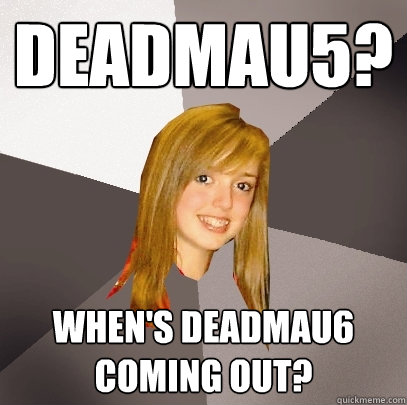 deadmau5? When's deadmau6 coming out?  Musically Oblivious 8th Grader