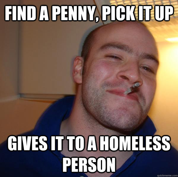 Find a penny, pick it up gives it to a homeless person - Find a penny, pick it up gives it to a homeless person  Misc