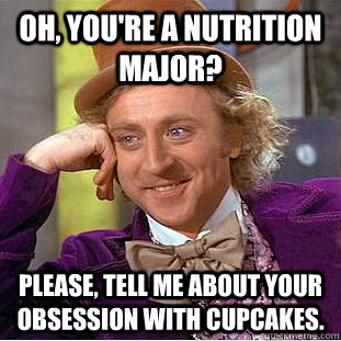 Oh, you're a nutrition major? Please, tell me about your obsession with cupcakes.  Condescending Wonka