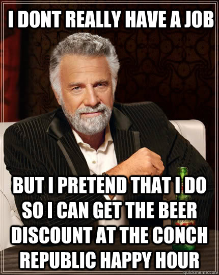 i dont really have a job but i pretend that i do so i can get the beer discount at the Conch republic happy hour  The Most Interesting Man In The World