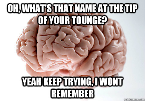 Oh, what's that name at the tip of your tounge? Yeah keep trying, i wont remember  Scumbag Brain