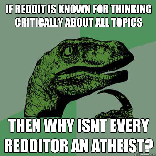 If reddit is known for thinking critically about all topics then why isnt every redditor an atheist?  Philosoraptor