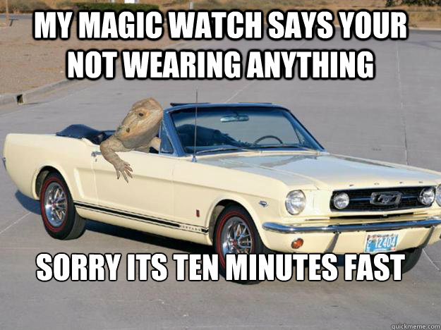 my magic watch says your not wearing anything sorry its ten minutes fast

  Pickup Dragon