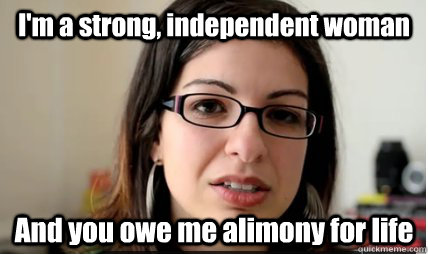 I'm a strong, independent woman And you owe me alimony for life - I'm a strong, independent woman And you owe me alimony for life  Internet Feminist