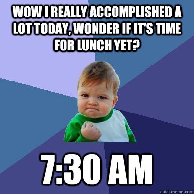 wow i really accomplished a lot today, wonder if it's time for lunch yet? 7:30 AM  Success Kid