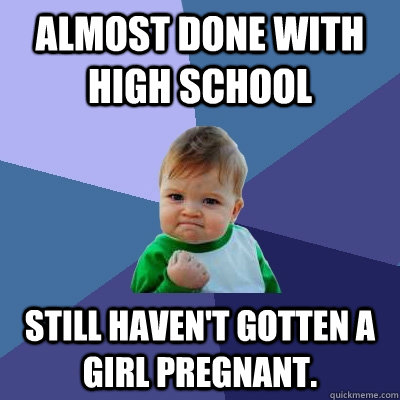 Almost done with high school still haven't gotten a girl pregnant.  Success Kid