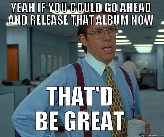 YEAH IF YOU COULD GO AHEAD AND RELEASE THAT ALBUM NOW THAT'D BE GREAT Office Space Lumbergh