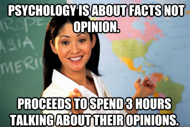 Psychology is about facts not opinion. Proceeds to spend 3 hours talking about their opinions. - Psychology is about facts not opinion. Proceeds to spend 3 hours talking about their opinions.  Unhelpful High School Teacher