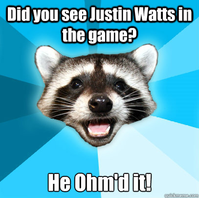 Did you see Justin Watts in the game? He Ohm'd it!  Lame Pun Coon