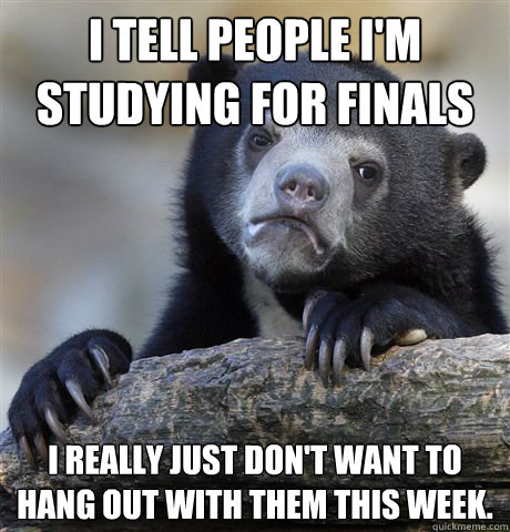 I tell people I'm studying for finals I really just don't want to hang out with them this week. - I tell people I'm studying for finals I really just don't want to hang out with them this week.  Confession Bear