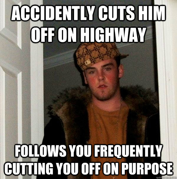 Accidently cuts him off on highway Follows you frequently cutting you off on purpose - Accidently cuts him off on highway Follows you frequently cutting you off on purpose  Scumbag Steve